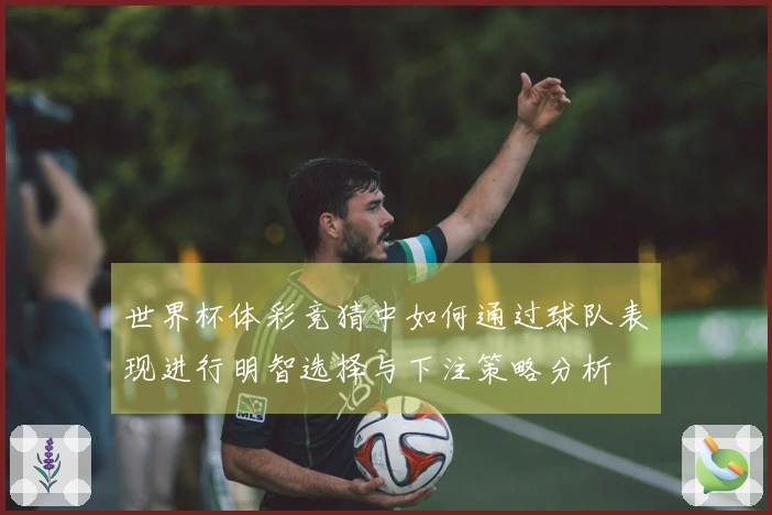 世界杯体彩竞猜中如何通过球队表现进行明智选择与下注策略分析