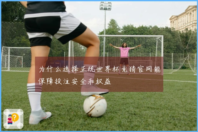 为什么选择正规世界杯竞猜官网能保障投注安全和权益