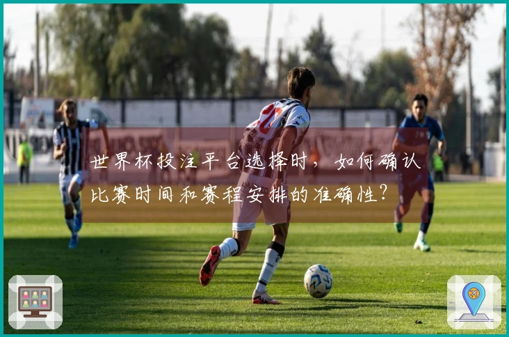 世界杯投注平台选择时，如何确认比赛时间和赛程安排的准确性？