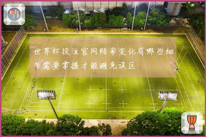 世界杯投注官网赔率变化有哪些细节需要掌握才能避免误区
