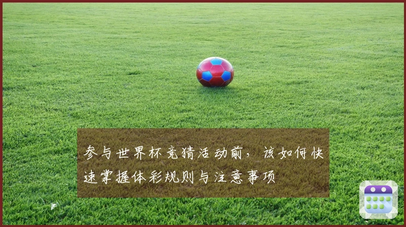参与世界杯竞猜活动前，该如何快速掌握体彩规则与注意事项