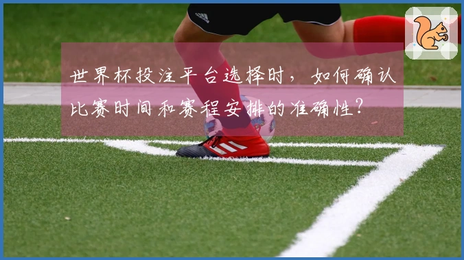 世界杯投注平台选择时,如何确认比赛时间和赛程安排的准确性?