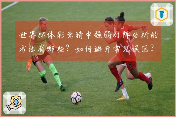 世界杯体彩竞猜中强弱对阵分析的方法有哪些？如何避开常见误区？